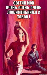 светик мой очень-очень-очень любименький,я с тобой ! 