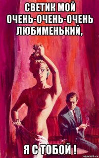 светик мой очень-очень-очень любименький, я с тобой !