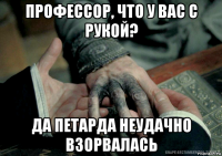 профессор, что у вас с рукой? да петарда неудачно взорвалась