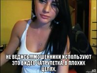  не ведись!!!мошенники используют это видео чатрулетка, в плохих целях.
