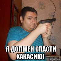  я должен спасти хакасию!