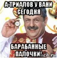 а триалов у вани сегодня барабанные палочки!