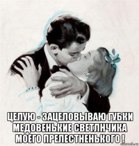  целую - зацеловываю губки медовенькие светлнчика моего прелестненького !