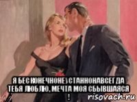  я бесконечнонеустаннонавсегда тебя люблю, мечта моя сбывшаяся !