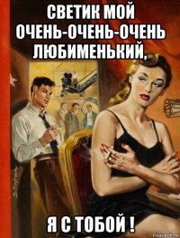 светик мой очень-очень-очень любименький, я с тобой !
