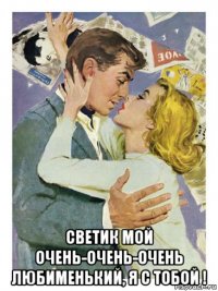  светик мой очень-очень-очень любименький, я с тобой !