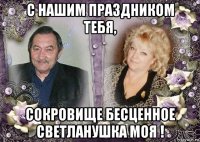 с нашим праздником тебя, сокровище бесценное светланушка моя !