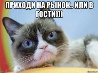 приходи на рынок.. или в гости))) 