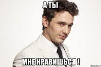 а ты мне нравишься !
