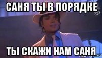 саня ты в порядке ты скажи нам саня