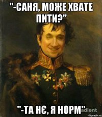 "-саня, може хвате пити?" "-та нє, я норм"