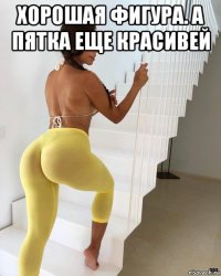 хорошая фигура. а пятка еще красивей 