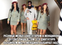  разница между диктатором и женщиной состоит лишь в том, что диктатора выбираем мы, а женщина выбирает нас.
