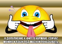  к дополнение к фиге в кармане, сейчас можно и язык под маской показывать.