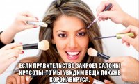  если правительство закроет салоны красоты, то мы увидим вещи похуже коронавируса.