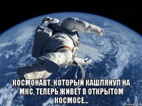  космонавт, который кашлянул на мкс, теперь живет в открытом космосе...
