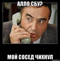 алло сбу? мой сосед чихнул