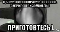 щьо?!?! короновирус?!?! оооооооо, скоро побег и зомбоеды! приготовтесь)
