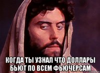  когда ты узнал что доллары бьют по всем фьючерсам