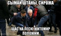 сымай штаны, сирожа щас на лесю житомир положим