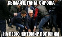 сымай штаны, сирожа на лесю житомир положим