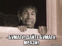  - бумагу! дайте бумагу, мрази!