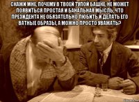 скажи мне, почему в твоей тупой башке, не может появиться простая и банальная мысль, что президента не обязательно любить и делать его ватные образы, а можно просто уважать? 