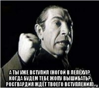  а ты уже вступил (ногой в лепёху)? когда будем тебе жопу вышибать? росгвардия ждёт твоего вступления)