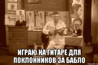  играю на гитаре для поклонников за бабло