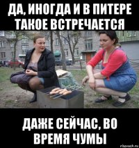 да, иногда и в питере такое встречается даже сейчас, во время чумы