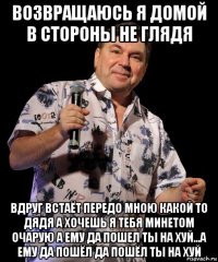 возвращаюсь я домой в стороны не глядя вдруг встаёт передо мною какой то дядя а хочешь я тебя минетом очарую а ему да пошел ты на хуй...а ему да пошёл да пошёл ты на хуй