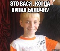 это вася , когда купил булочку 