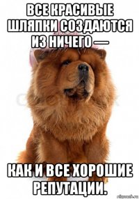 все красивые шляпки создаются из ничего — как и все хорошие репутации.