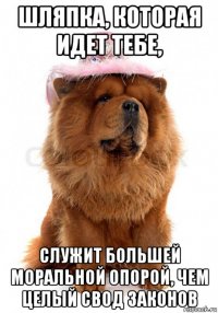 шляпка, которая идет тебе, служит большей моральной опорой, чем целый свод законов