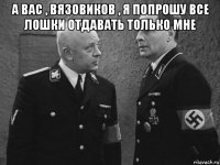 а вас , вязовиков , я попрошу все лошки отдавать только мне 