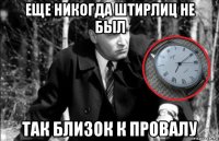 еще никогда штирлиц не был так близок к провалу