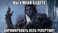 вы у меня будете дирижировать весь репертуар!