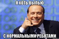 я хоть выпью с нормальными ребятами
