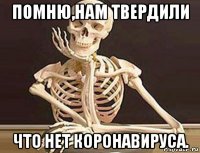 помню,нам твердили что нет коронавируса.