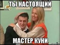 ты настоящий мастер куни