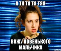 а тя тя тя тяя вижу новенького мальчика