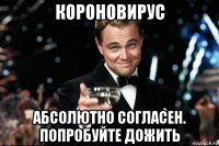 короновирус абсолютно согласен. попробуйте дожить