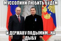 муссолини любить будем и державу подымим...на дыбу
