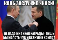 коль заслужил - носи! не надо мне иной награды - лишь бы молоть чушь всякую и компот