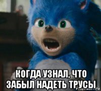  когда узнал, что забыл надеть трусы