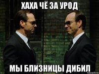 хаха чё за урод мы близницы дибил
