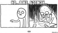но... я же.. бэтмэн... ...
