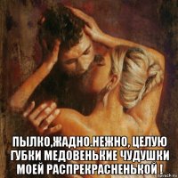  пылко,жадно.нежно, целую губки медовенькие чудушки моей распрекрасненькой !