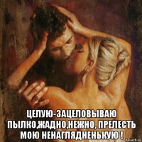  целую-зацеловываю пылко,жадно,нежно, прелесть мою ненаглядненькую !