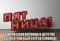  у меня своя пятница в детстве была и там был сергей супонев)